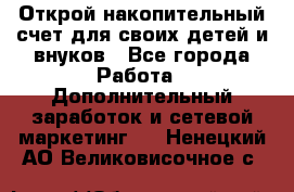 Открой накопительный счет для своих детей и внуков - Все города Работа » Дополнительный заработок и сетевой маркетинг   . Ненецкий АО,Великовисочное с.